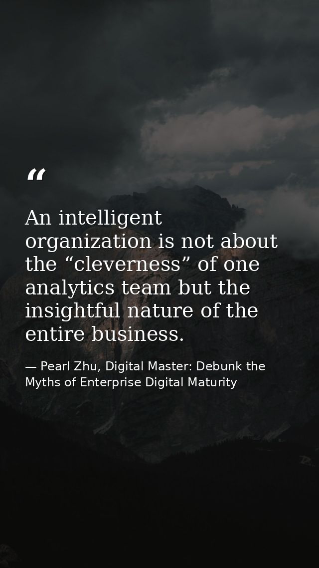 An intelligent organization is not about the “cleverness” of one analytics team but the insightful nature of the entire  — Pearl Zhu, Digital Master: Debunk the Myths of Enterprise Digital Maturity