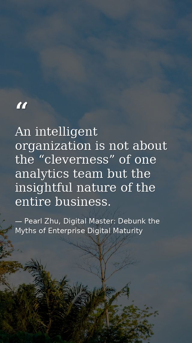 An intelligent organization is not about the “cleverness” of one analytics team but the insightful nature of the entire  — Pearl Zhu, Digital Master: Debunk the Myths of Enterprise Digital Maturity