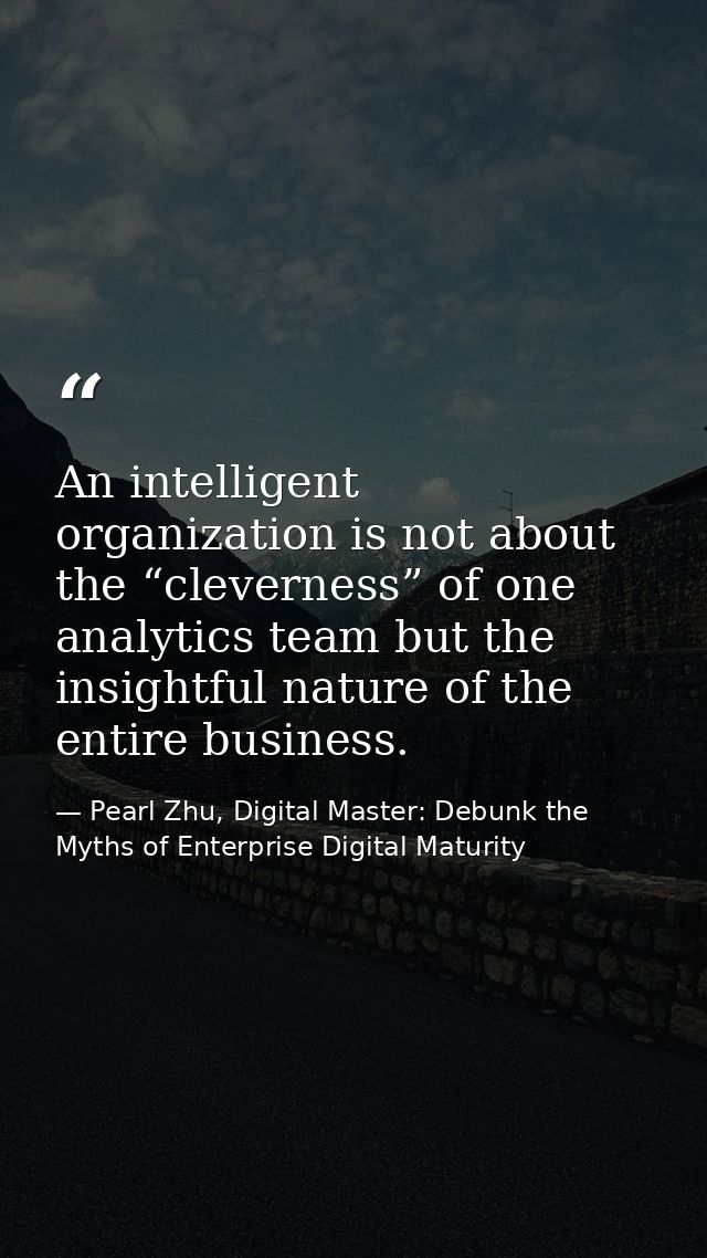 An intelligent organization is not about the “cleverness” of one analytics team but the insightful nature of the entire  — Pearl Zhu, Digital Master: Debunk the Myths of Enterprise Digital Maturity
