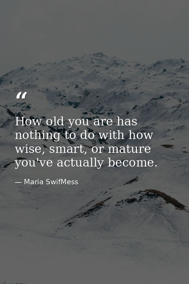 How old you are has nothing to do with how wise, smart, or mature you've actually become. — Maria SwifMess