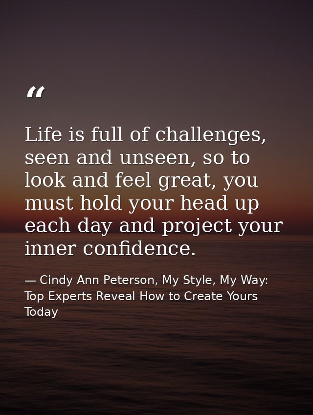 Life is full of challenges, seen and unseen, so to look and feel great, you must hold your head up each day and project  — Cindy Ann Peterson, My Style, My Way: Top Experts Reveal How to Create Yours Today