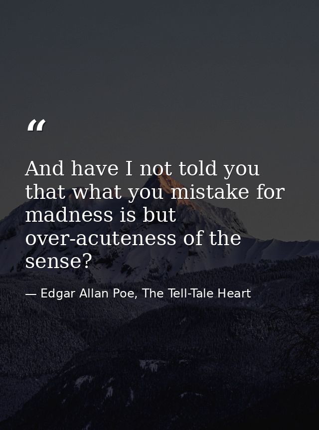 And have I not told you that what you mistake for madness is but over-acuteness of the sense? — Edgar Allan Poe, The Tell-Tale Heart