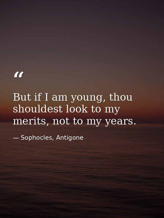 But if I am young, thou shouldest look to my merits, not to my years. — Sophocles, Antigone