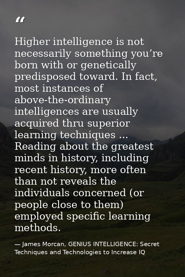 Higher intelligence is not necessarily something you’re born with or genetically predisposed toward. In fact, most insta — James Morcan, GENIUS INTELLIGENCE: Secret Techniques and Technologies to Increase IQ
