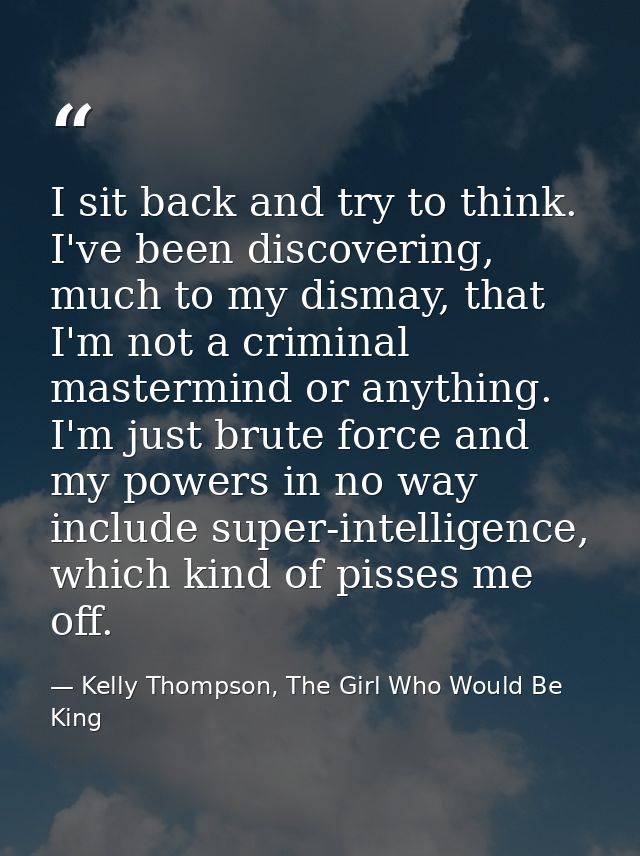 I sit back and try to think. I've been discovering, much to my dismay, that I'm not a criminal mastermind or anything. I — Kelly Thompson, The Girl Who Would Be King