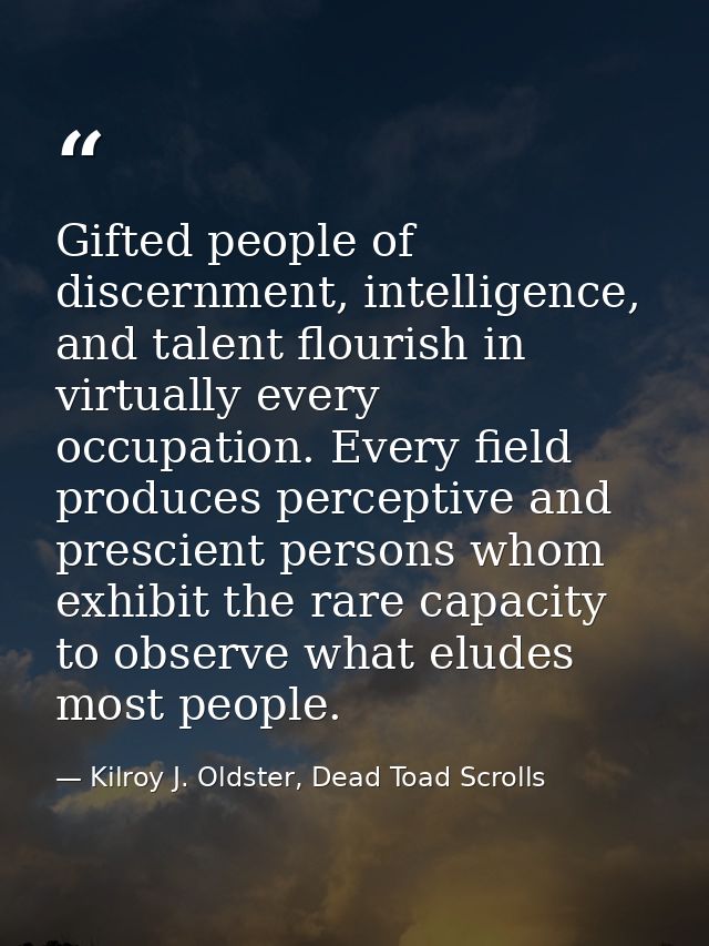 Gifted people of discernment, intelligence, and talent flourish in virtually every occupation. Every field produces perc — Kilroy J. Oldster, Dead Toad Scrolls