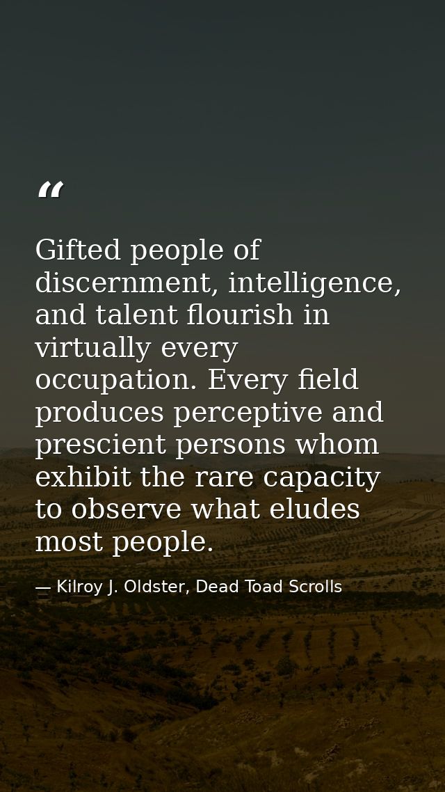 Gifted people of discernment, intelligence, and talent flourish in virtually every occupation. Every field produces perc — Kilroy J. Oldster, Dead Toad Scrolls