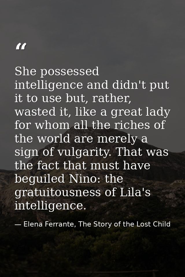 She possessed intelligence and didn't put it to use but, rather, wasted it, like a great lady for whom all the riches of — Elena Ferrante, The Story of the Lost Child