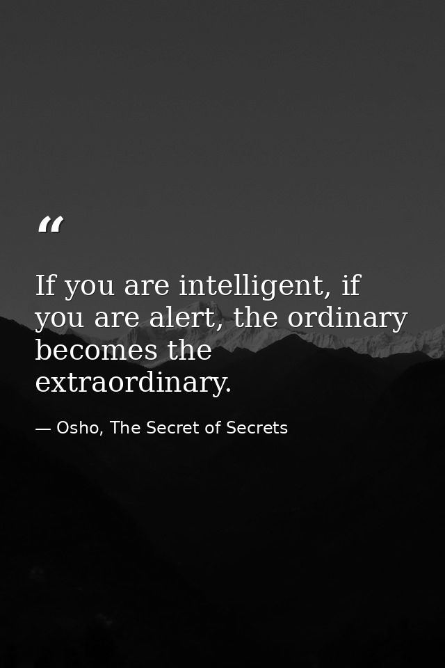 If you are intelligent, if you are alert, the ordinary becomes the extraordinary. — Osho, The Secret of Secrets