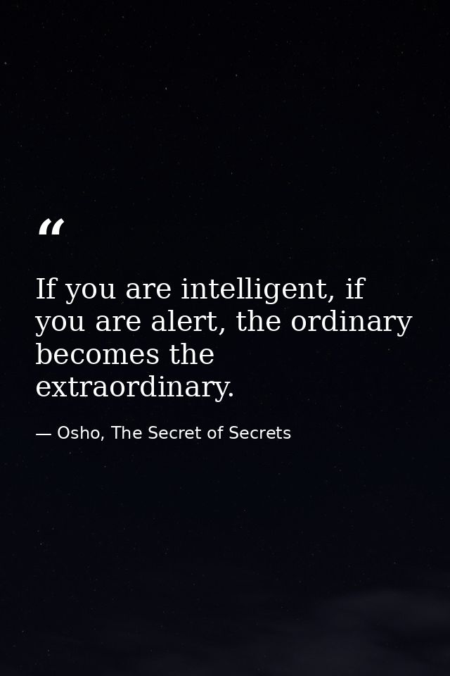 If you are intelligent, if you are alert, the ordinary becomes the extraordinary. — Osho, The Secret of Secrets
