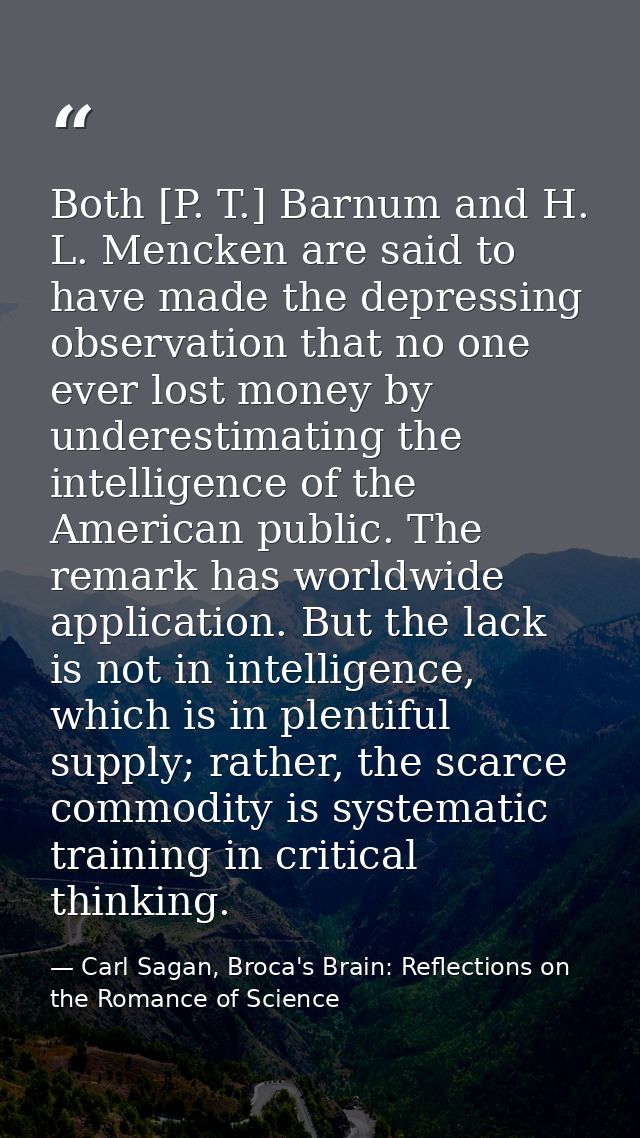 Both [P. T.] Barnum and H. L. Mencken are said to have made the depressing observation that no one ever lost money by un — Carl Sagan, Broca's Brain: Reflections on the Romance of Science