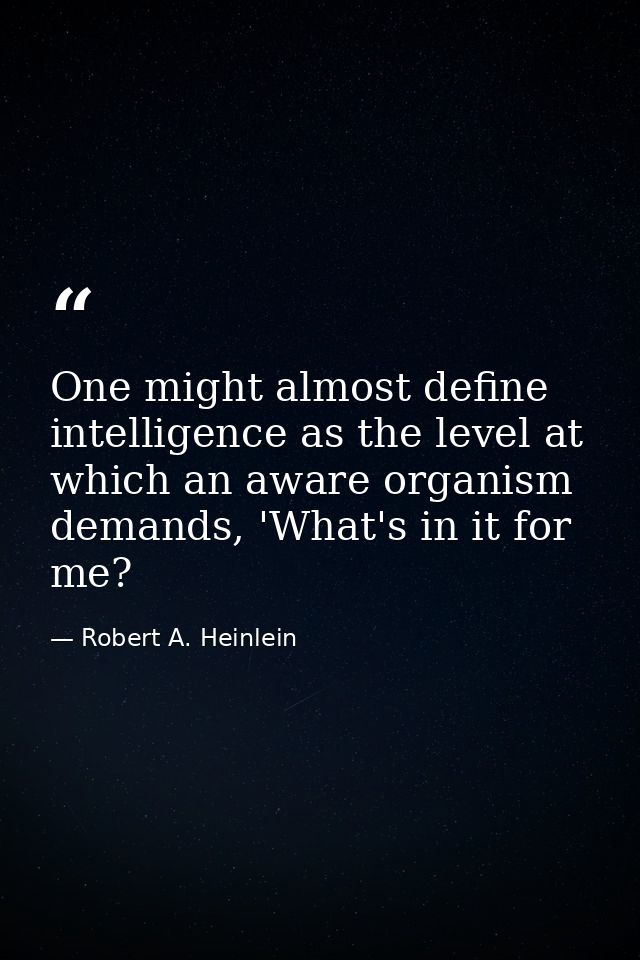 One might almost define intelligence as the level at which an aware organism demands, 'What's in it for me? — Robert A. Heinlein