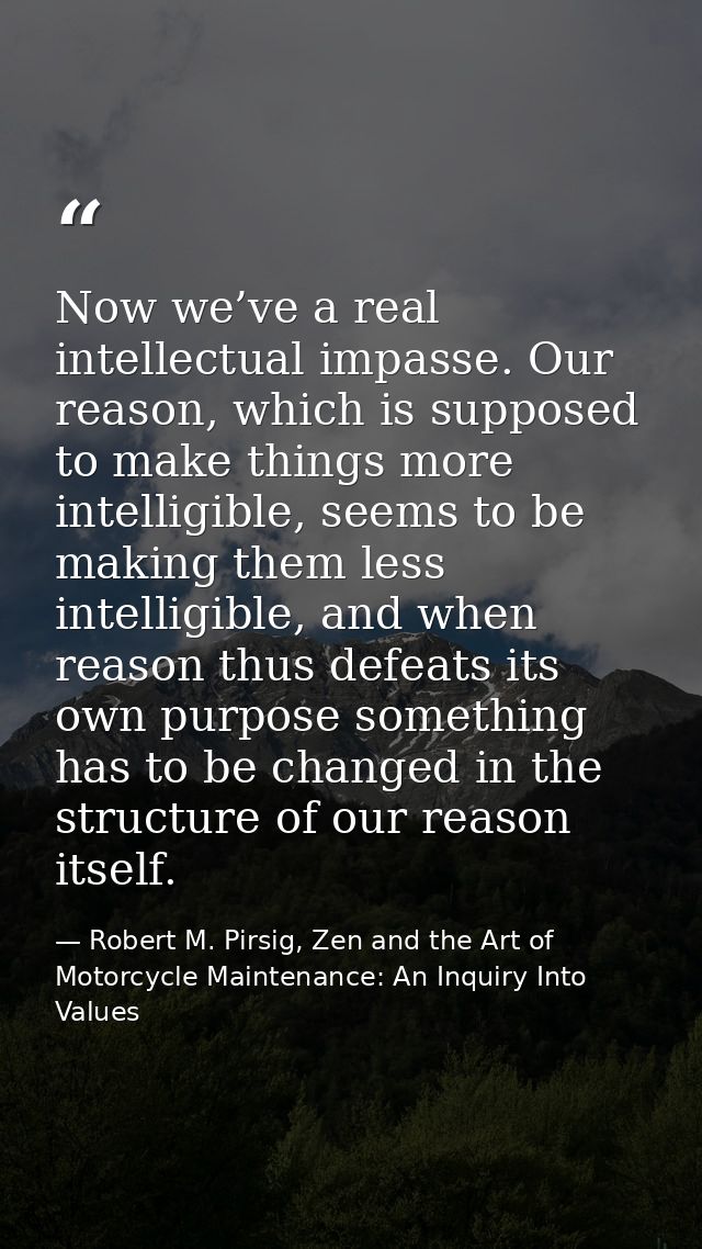 Now we’ve a real intellectual impasse. Our reason, which is supposed to make things more intelligible, seems to be makin — Robert M. Pirsig, Zen and the Art of Motorcycle Maintenance: An Inquiry Into Values