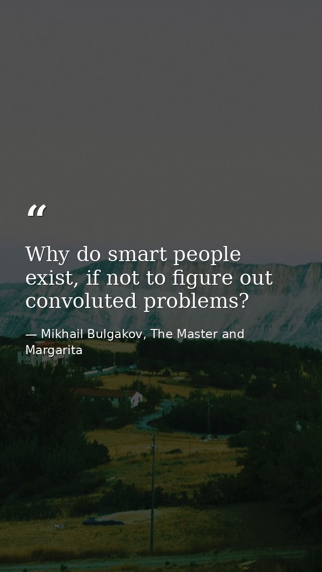 Why do smart people exist, if not to figure out convoluted problems? — Mikhail Bulgakov, The Master and Margarita