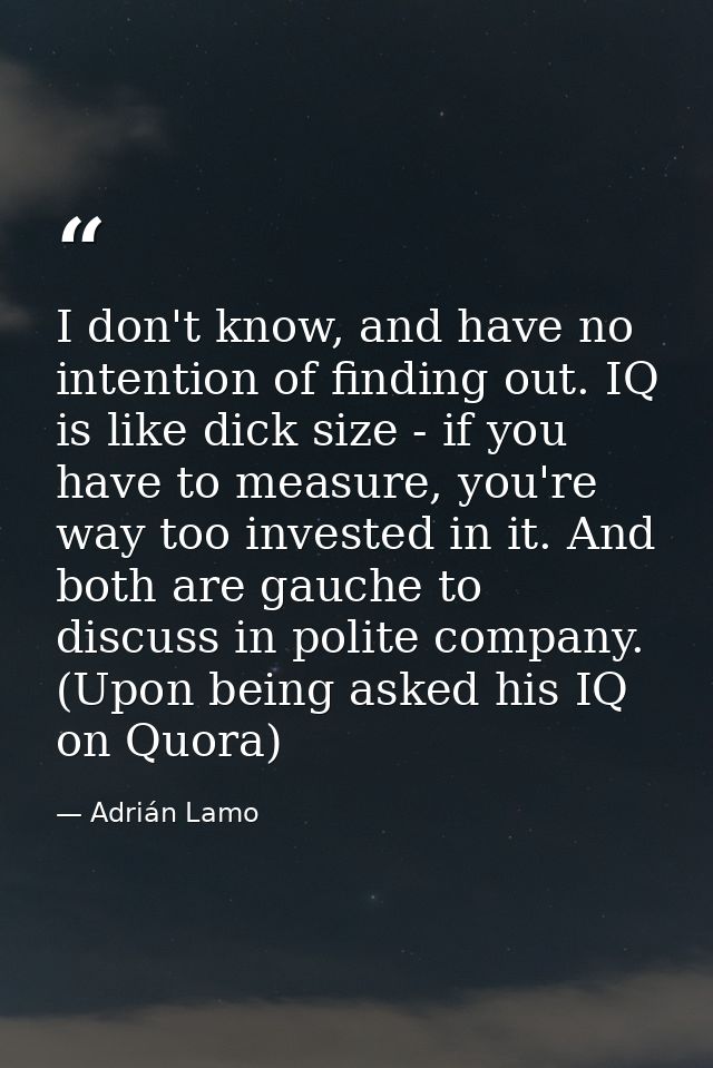 I don't know, and have no intention of finding out. IQ is like dick size - if you have to measure, you're way too invest — Adrián Lamo