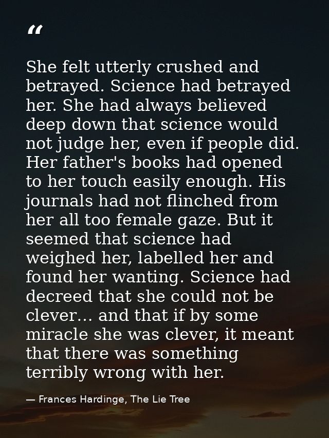 She felt utterly crushed and betrayed. Science had betrayed her. She had always believed deep down that science would no — Frances Hardinge, The Lie Tree