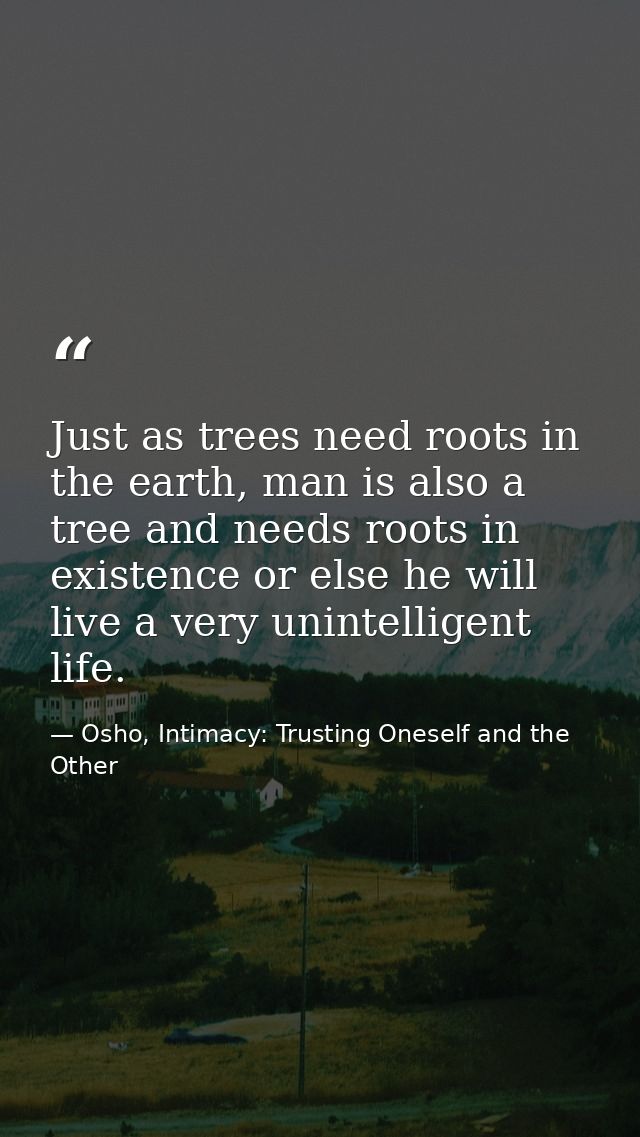 Just as trees need roots in the earth, man is also a tree and needs roots in existence or else he will live a very unint — Osho, Intimacy: Trusting Oneself and the Other