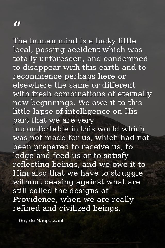 The human mind is a lucky little local, passing accident which was totally unforeseen, and condemned to disappear with t — Guy de Maupassant