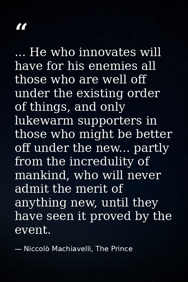 ... He who innovates will have for his enemies all those who are well off under the existing order of things, and only l — Niccolò Machiavelli, The Prince