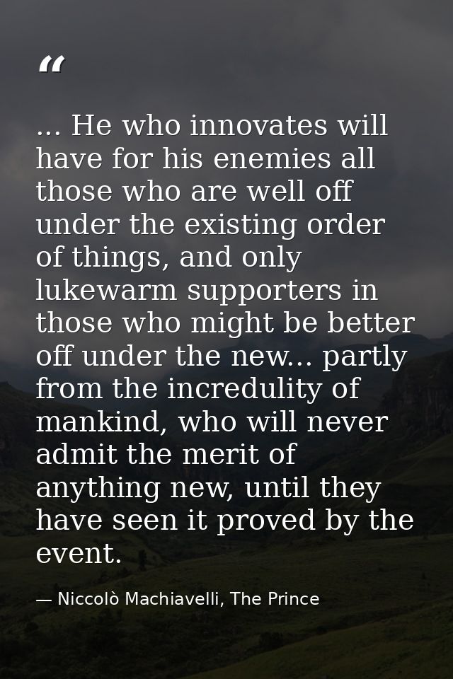 ... He who innovates will have for his enemies all those who are well off under the existing order of things, and only l — Niccolò Machiavelli, The Prince