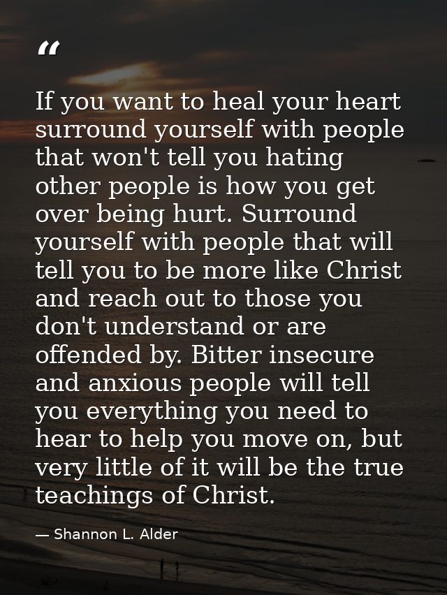 If you want to heal your heart surround yourself with people that won't tell you hating other people is how you get over — Shannon L. Alder