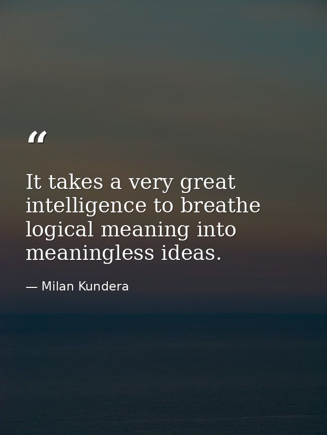 It takes a very great intelligence to breathe logical meaning into meaningless ideas. — Milan Kundera
