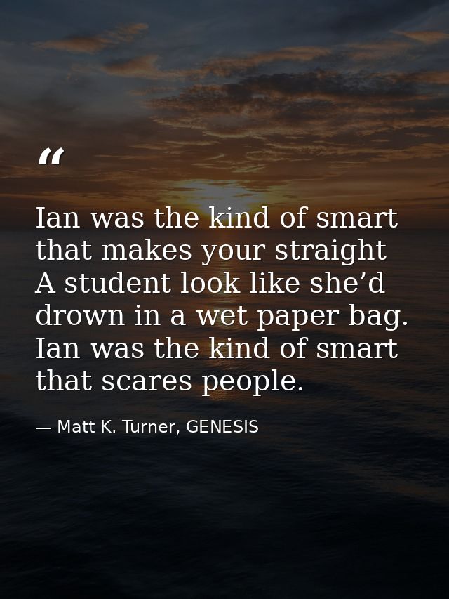 Ian was the kind of smart that makes your straight A student look like she’d drown in a wet paper bag. Ian was the kind  — Matt K. Turner, GENESIS