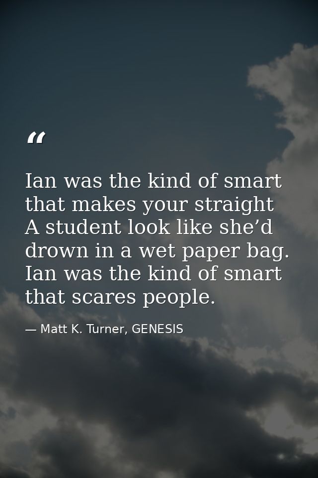 Ian was the kind of smart that makes your straight A student look like she’d drown in a wet paper bag. Ian was the kind  — Matt K. Turner, GENESIS