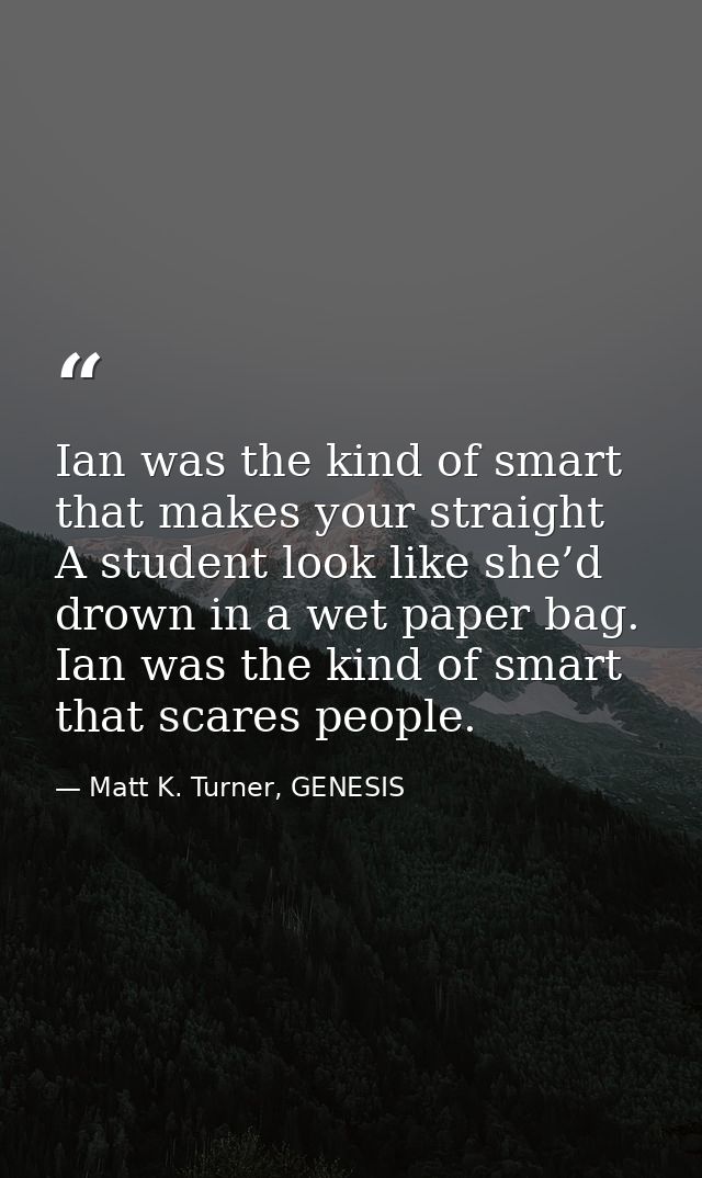 Ian was the kind of smart that makes your straight A student look like she’d drown in a wet paper bag. Ian was the kind  — Matt K. Turner, GENESIS
