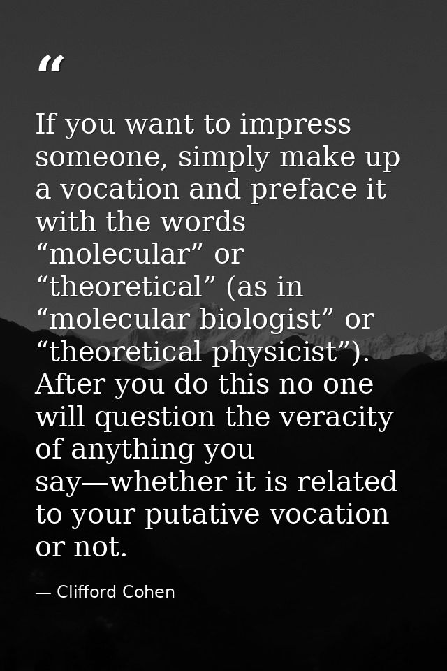 If you want to impress someone, simply make up a vocation and preface it with the words “molecular” or “theoretical” (as — Clifford Cohen