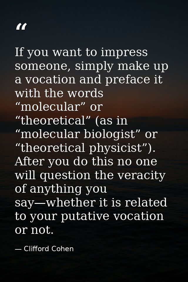 If you want to impress someone, simply make up a vocation and preface it with the words “molecular” or “theoretical” (as — Clifford Cohen
