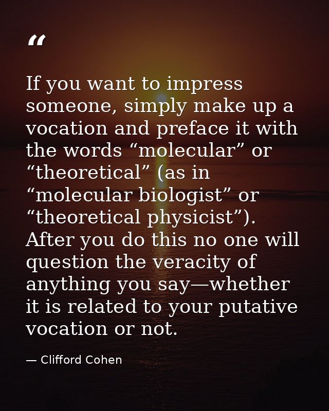 If you want to impress someone, simply make up a vocation and preface it with the words “molecular” or “theoretical” (as — Clifford Cohen