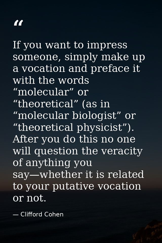 If you want to impress someone, simply make up a vocation and preface it with the words “molecular” or “theoretical” (as — Clifford Cohen