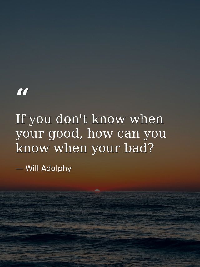 If you don't know when your good, how can you know when your bad? — Will Adolphy