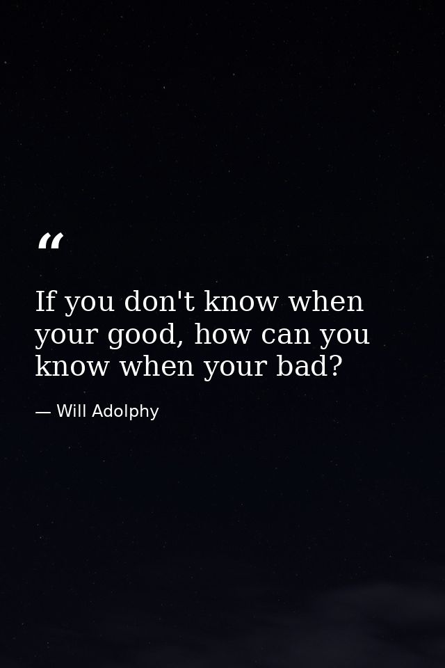 If you don't know when your good, how can you know when your bad? — Will Adolphy