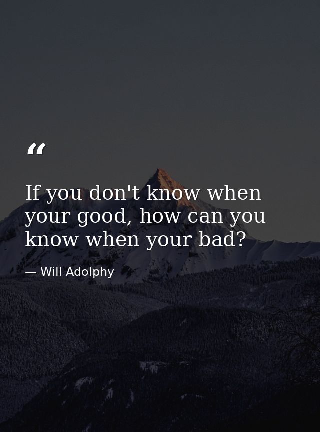 If you don't know when your good, how can you know when your bad? — Will Adolphy