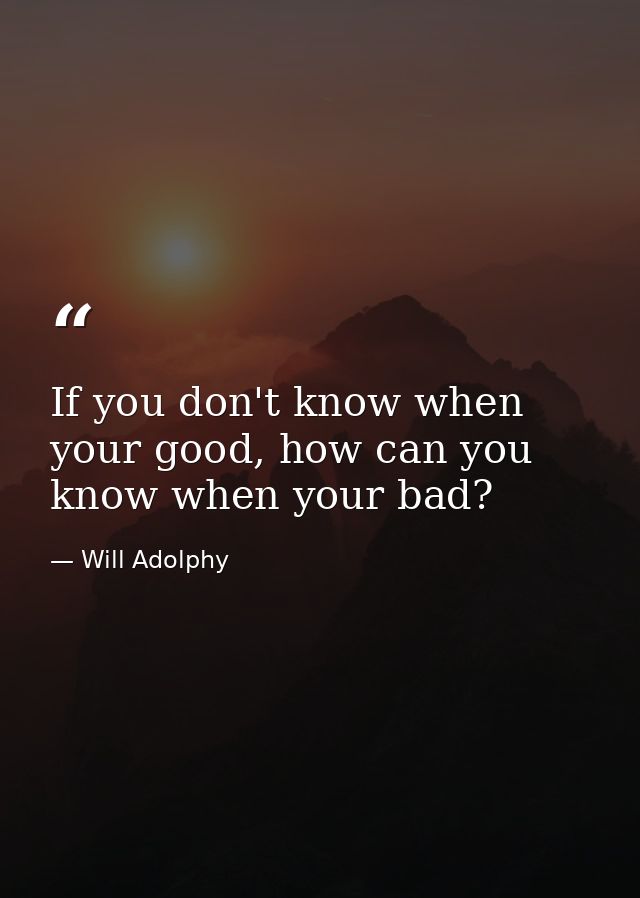 If you don't know when your good, how can you know when your bad? — Will Adolphy