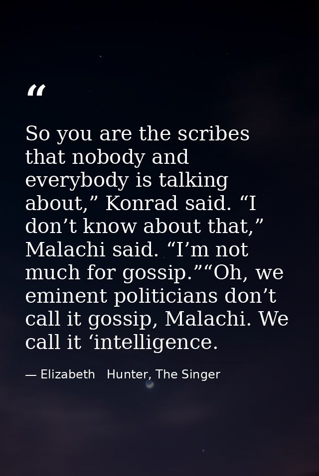 So you are the scribes that nobody and everybody is talking about,” Konrad said. “I don’t know about that,” Malachi said — Elizabeth   Hunter, The Singer