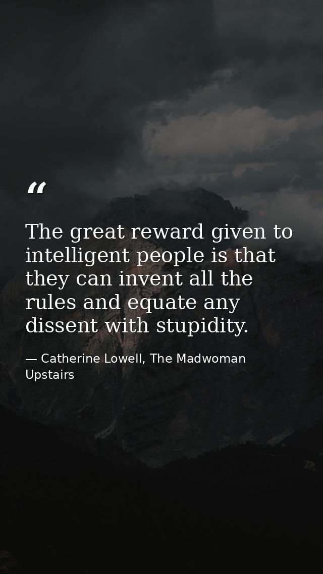 The great reward given to intelligent people is that they can invent all the rules and equate any dissent with stupidity — Catherine Lowell, The Madwoman Upstairs