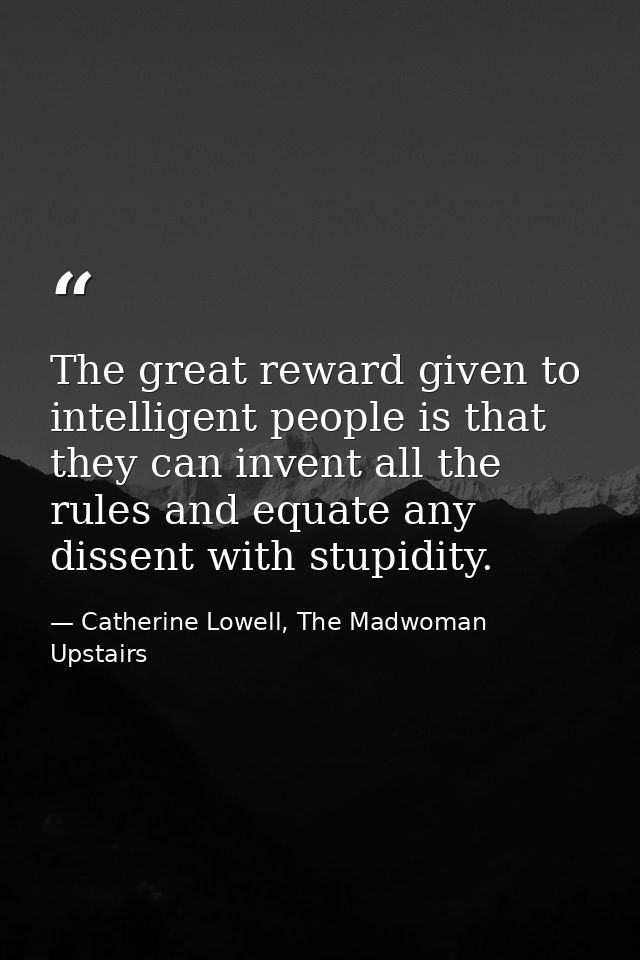 The great reward given to intelligent people is that they can invent all the rules and equate any dissent with stupidity — Catherine Lowell, The Madwoman Upstairs