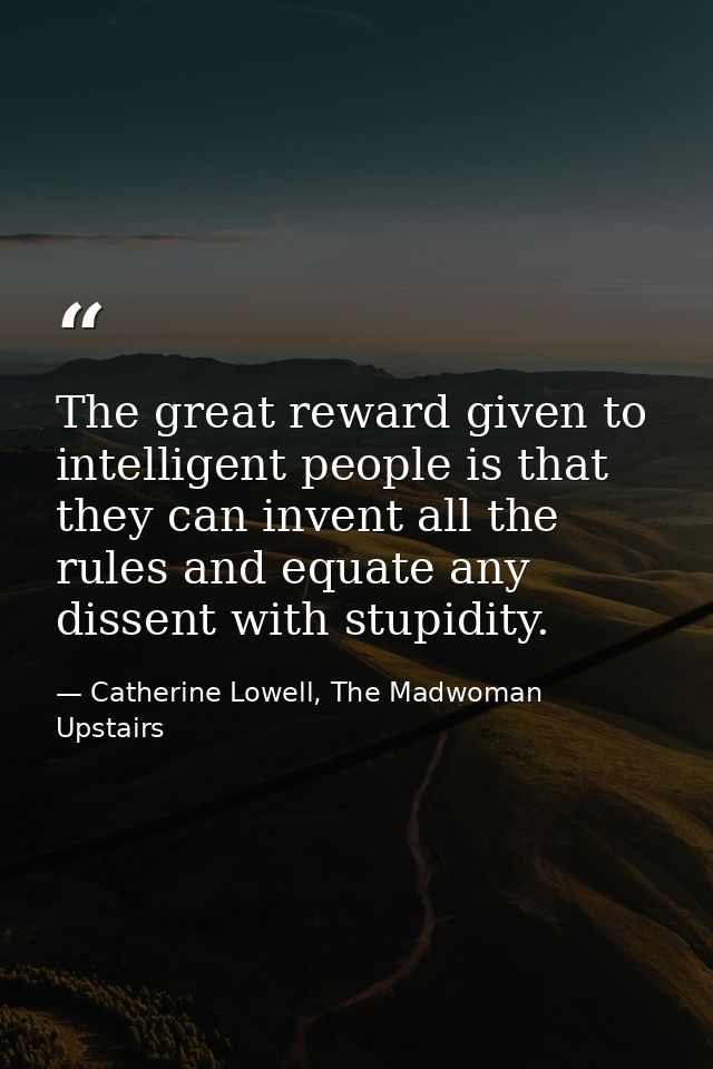 The great reward given to intelligent people is that they can invent all the rules and equate any dissent with stupidity — Catherine Lowell, The Madwoman Upstairs