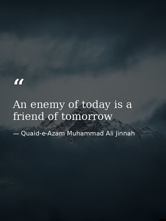 An enemy of today is a friend of tomorrow — Quaid-e-Azam Muhammad Ali Jinnah