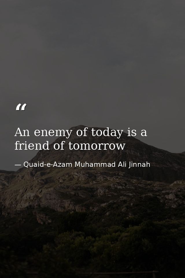 An enemy of today is a friend of tomorrow — Quaid-e-Azam Muhammad Ali Jinnah