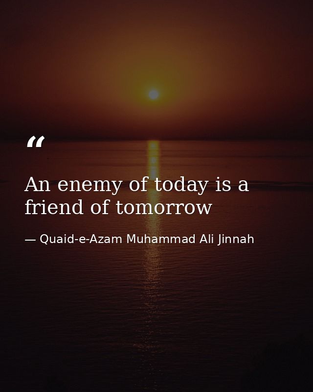 An enemy of today is a friend of tomorrow — Quaid-e-Azam Muhammad Ali Jinnah