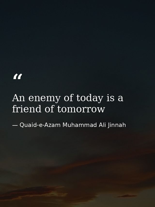 An enemy of today is a friend of tomorrow — Quaid-e-Azam Muhammad Ali Jinnah