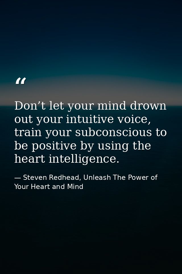 Don’t let your mind drown out your intuitive voice, train your subconscious to be positive by using the heart intelligen — Steven Redhead, Unleash The Power of Your Heart and Mind