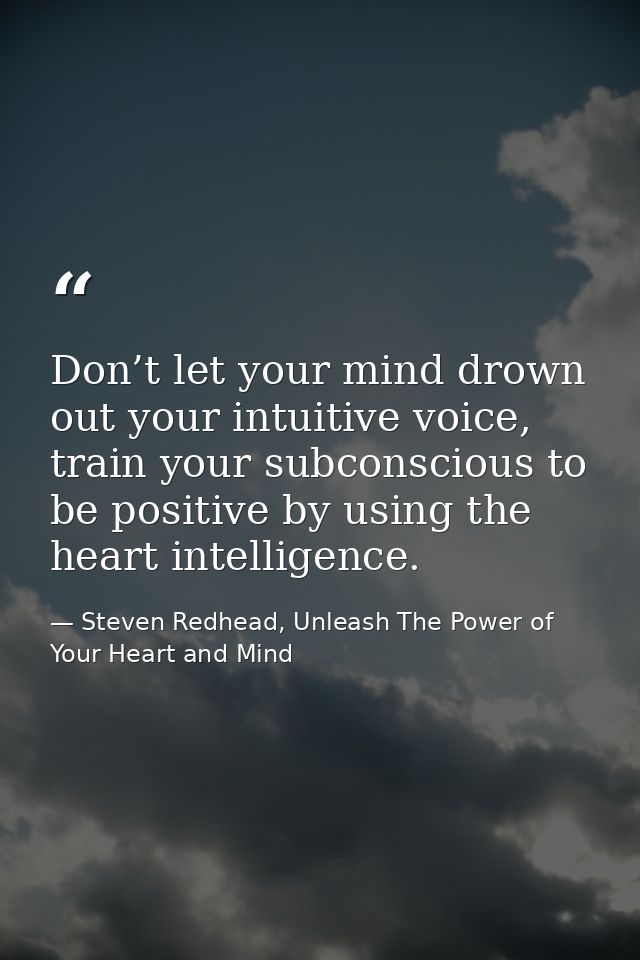 Don’t let your mind drown out your intuitive voice, train your subconscious to be positive by using the heart intelligen — Steven Redhead, Unleash The Power of Your Heart and Mind