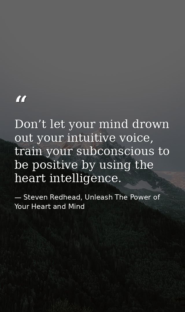 Don’t let your mind drown out your intuitive voice, train your subconscious to be positive by using the heart intelligen — Steven Redhead, Unleash The Power of Your Heart and Mind