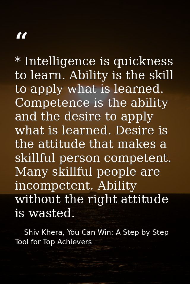 * Intelligence is quickness to learn. Ability is the skill to apply what is learned. Competence is the ability and the d — Shiv Khera, You Can Win: A Step by Step Tool for Top Achievers