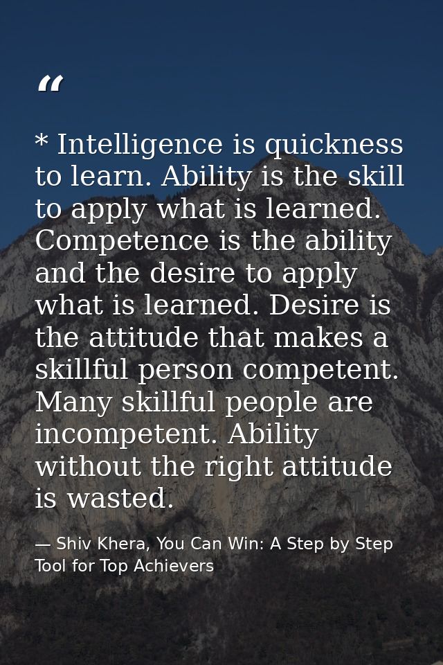 * Intelligence is quickness to learn. Ability is the skill to apply what is learned. Competence is the ability and the d — Shiv Khera, You Can Win: A Step by Step Tool for Top Achievers